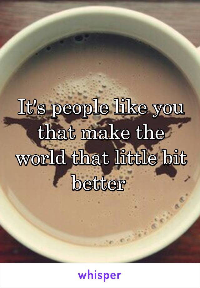 It's people like you that make the world that little bit better 