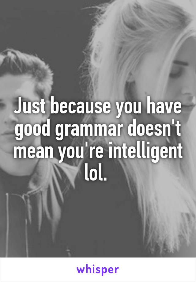 Just because you have good grammar doesn't mean you're intelligent lol. 