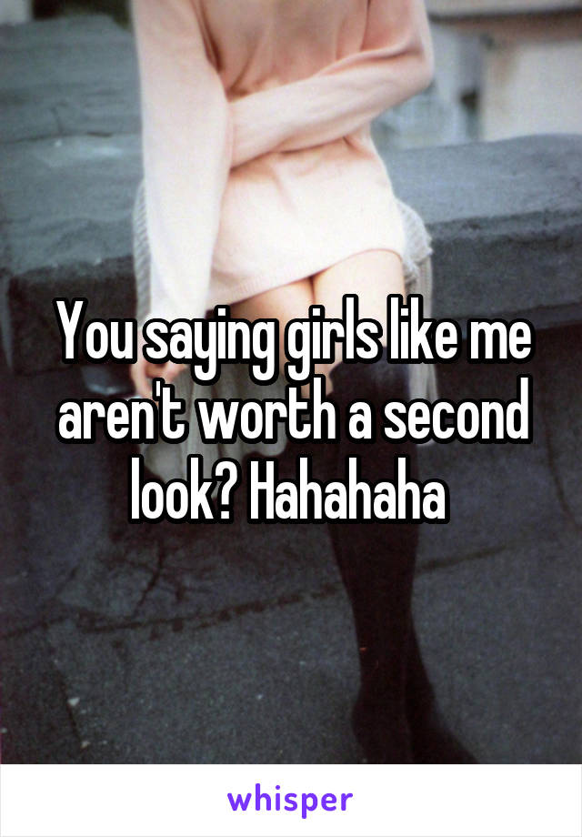 You saying girls like me aren't worth a second look? Hahahaha 
