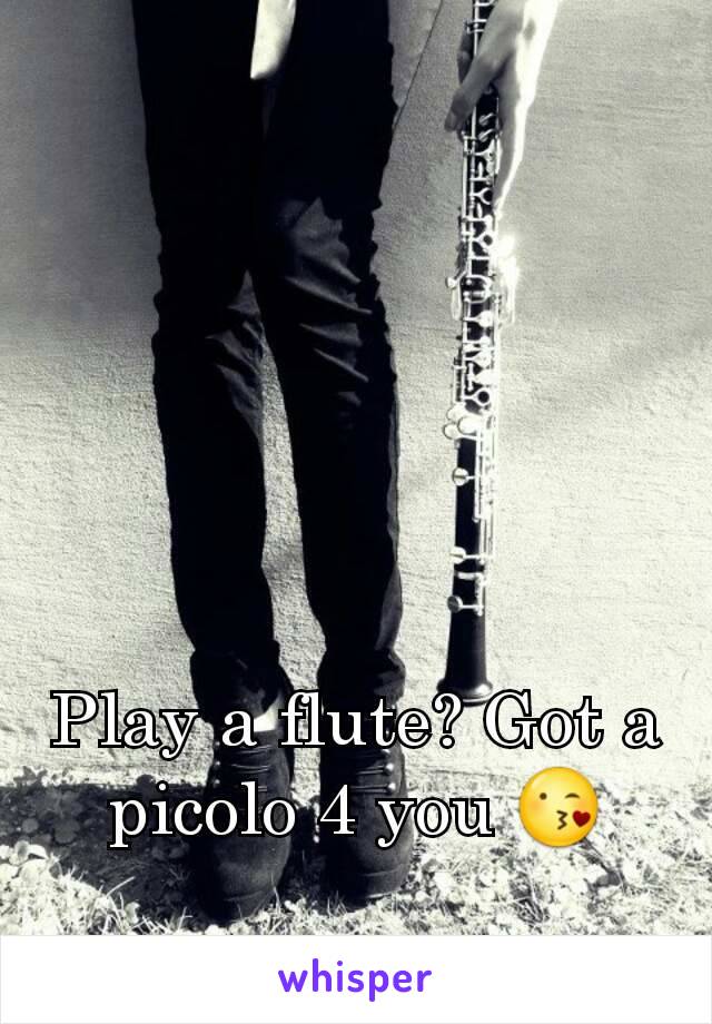 Play a flute? Got a picolo 4 you 😘