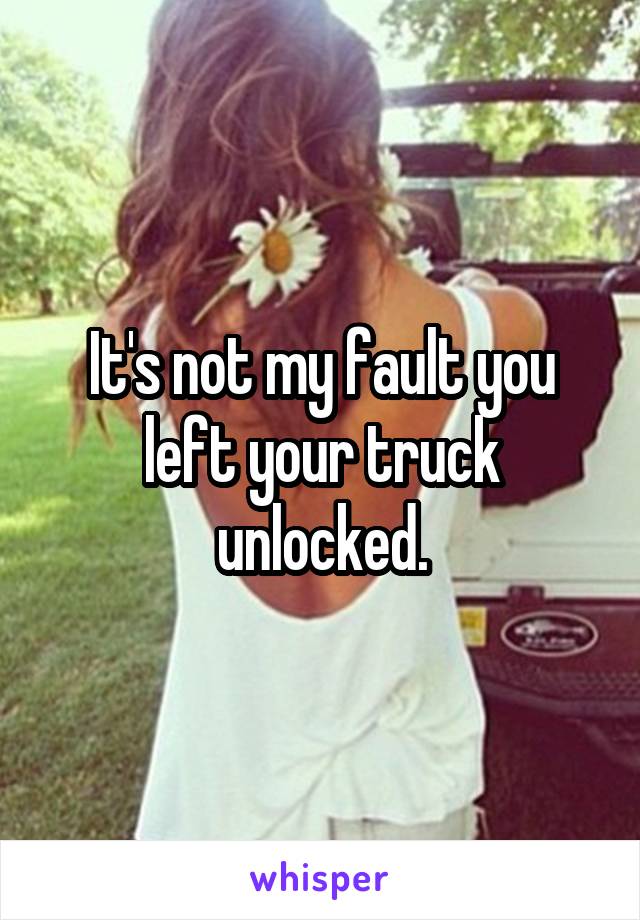 It's not my fault you left your truck unlocked.