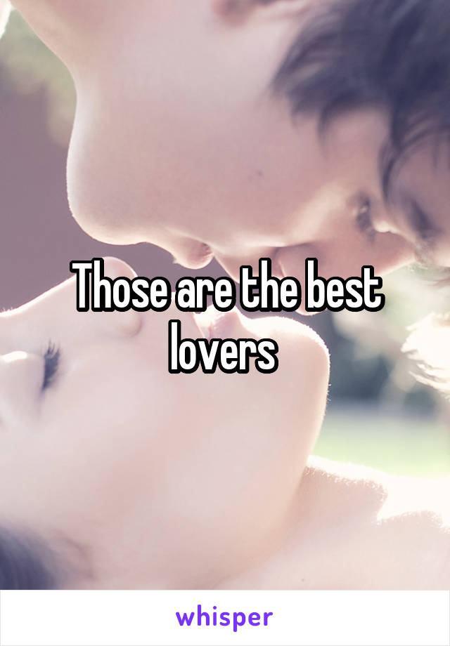 Those are the best lovers 