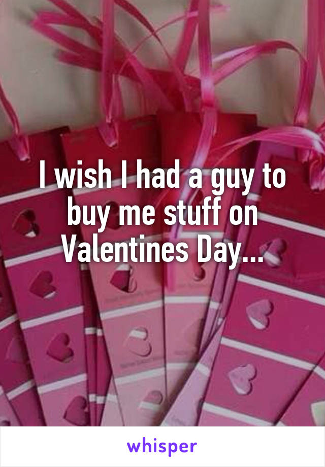 I wish I had a guy to buy me stuff on Valentines Day...
