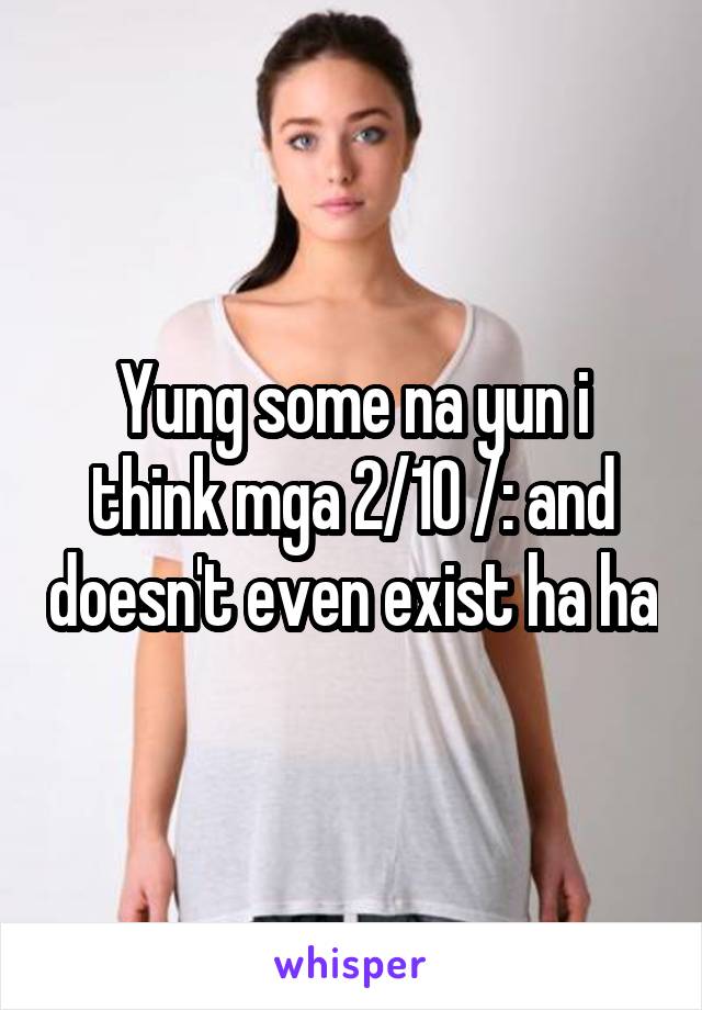 Yung some na yun i think mga 2/10 /: and doesn't even exist ha ha