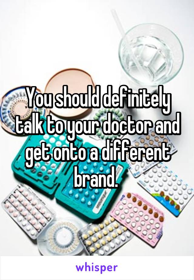 You should definitely talk to your doctor and get onto a different brand. 