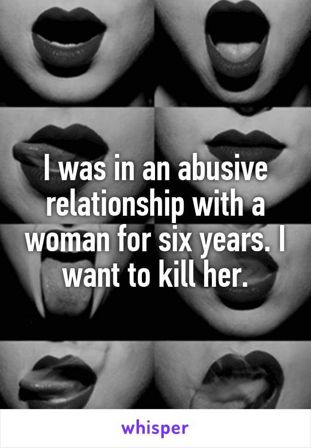 I was in an abusive relationship with a woman for six years. I want to kill her.