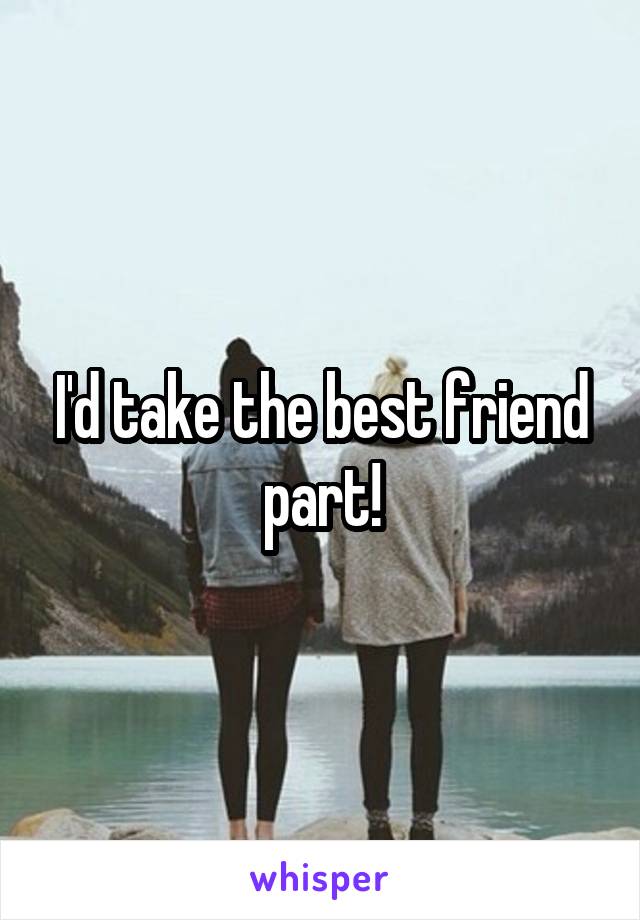 I'd take the best friend part!