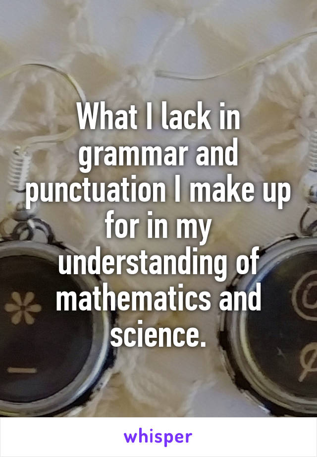 What I lack in grammar and punctuation I make up for in my understanding of mathematics and science.