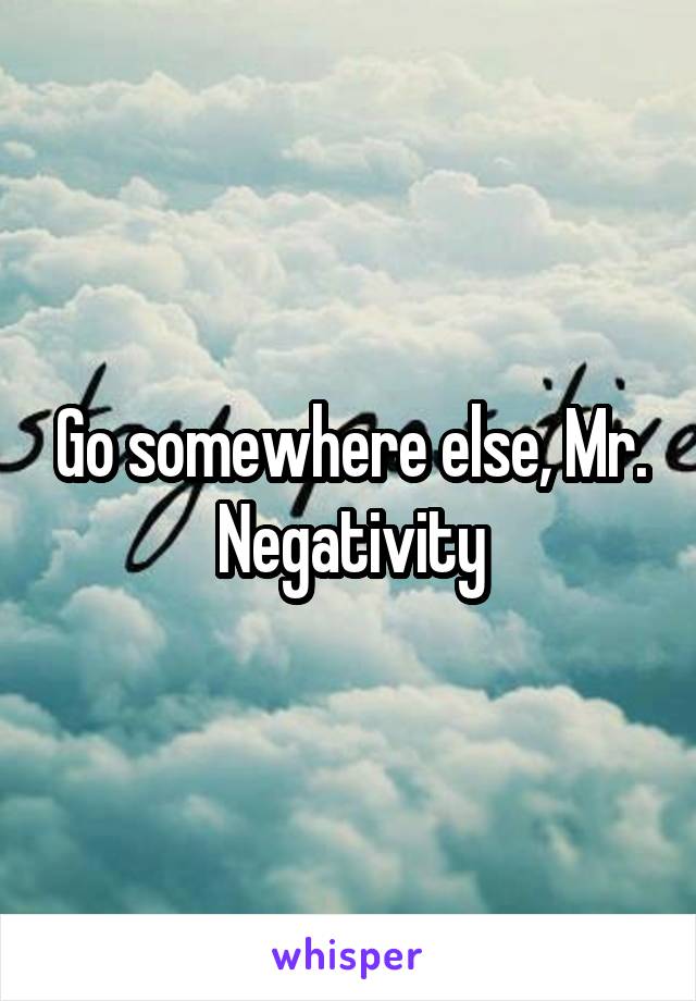 Go somewhere else, Mr. Negativity