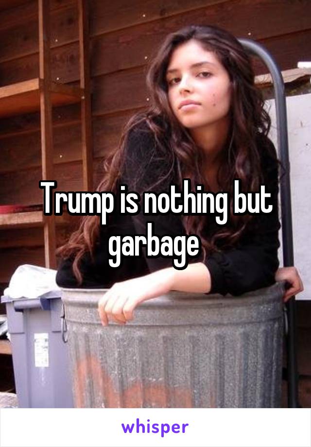 Trump is nothing but garbage 