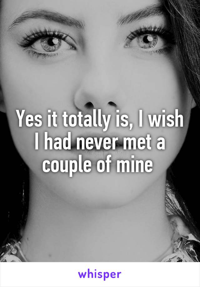 Yes it totally is, I wish I had never met a couple of mine 