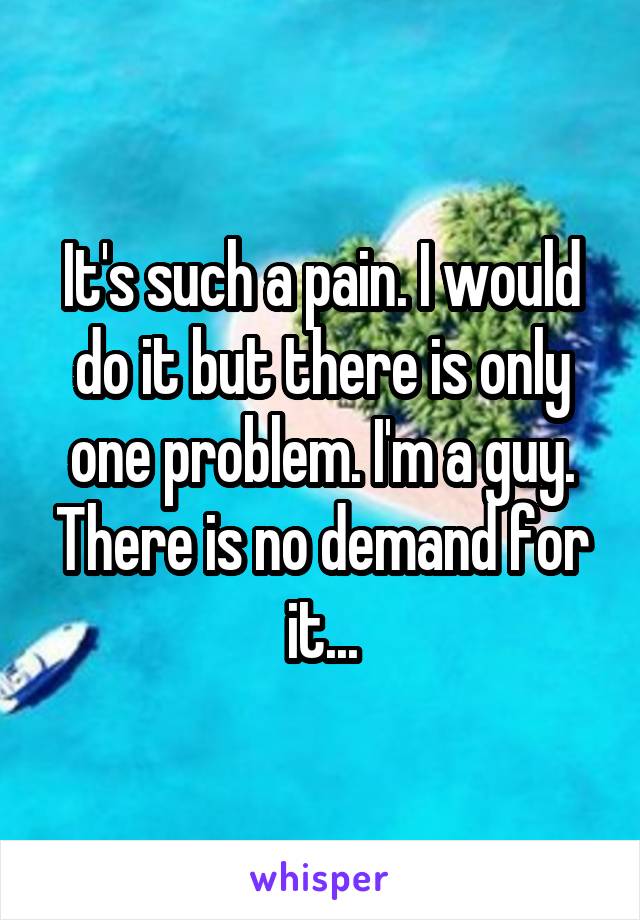 It's such a pain. I would do it but there is only one problem. I'm a guy. There is no demand for it...