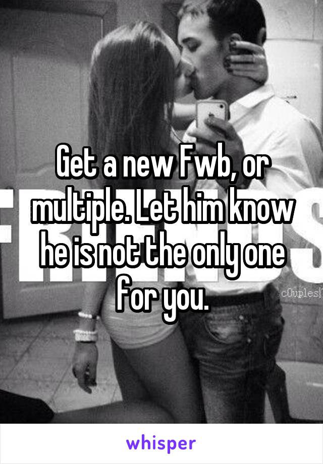 Get a new Fwb, or multiple. Let him know he is not the only one for you.