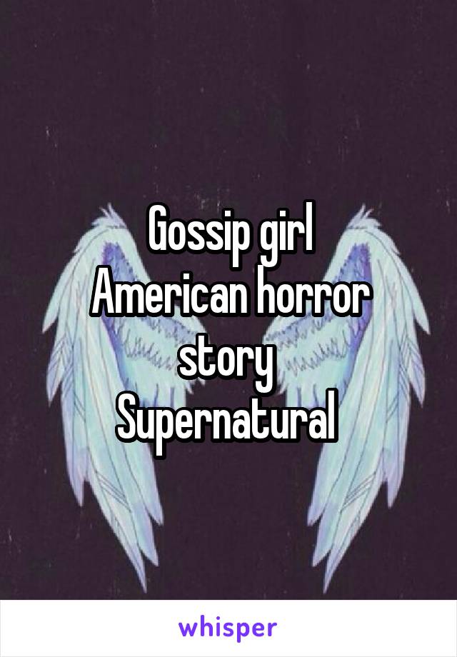 Gossip girl
American horror story 
Supernatural 