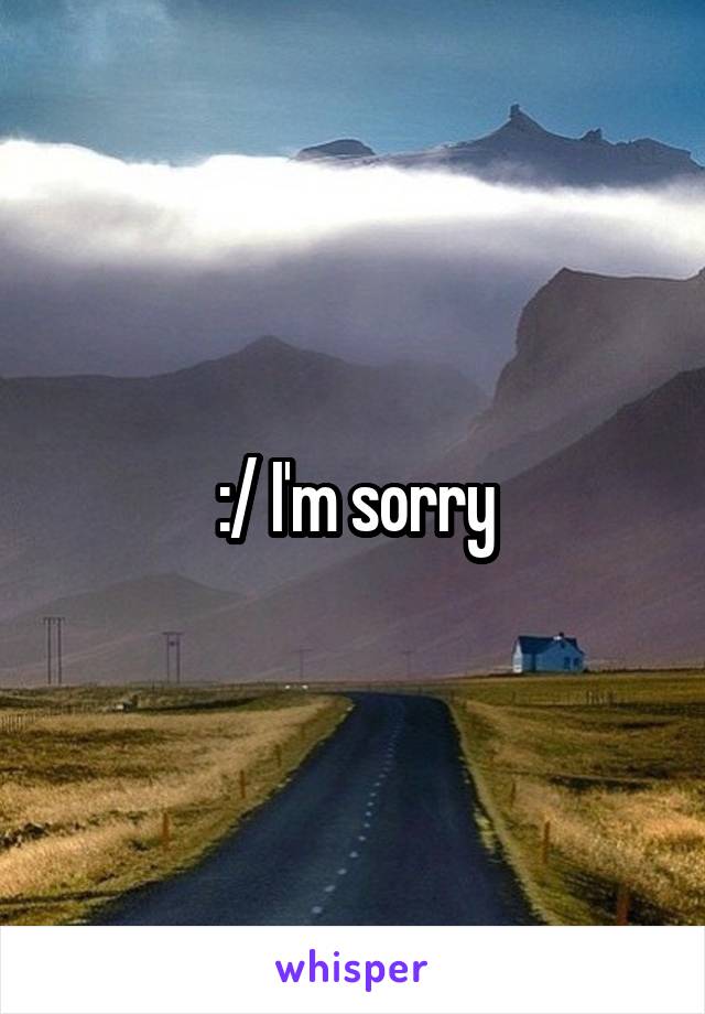 :/ I'm sorry