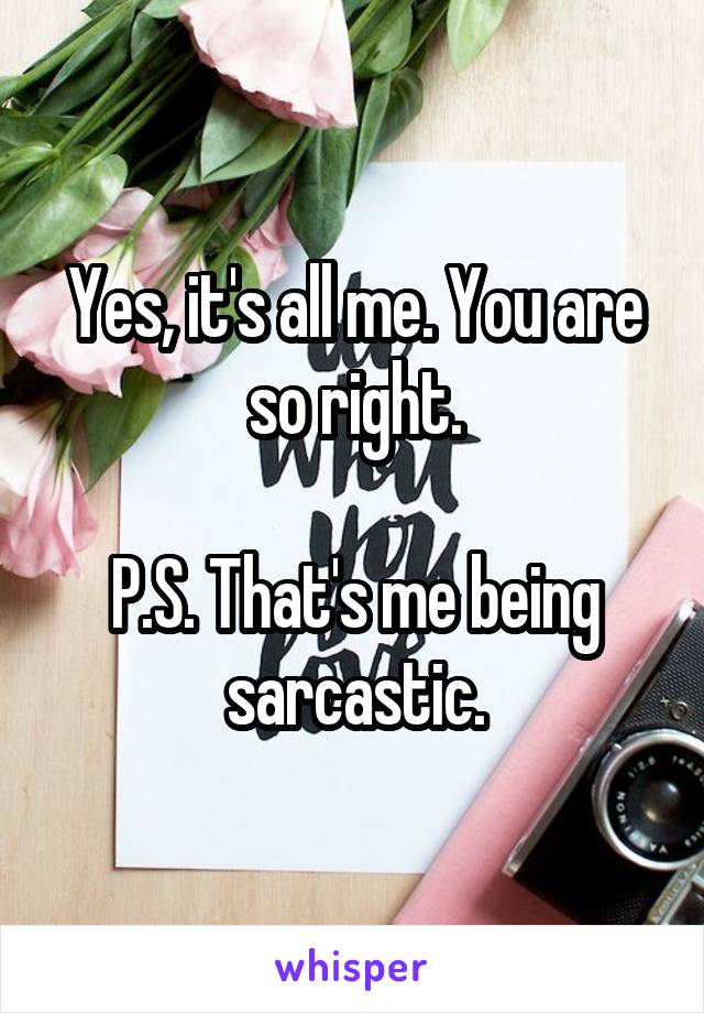 Yes, it's all me. You are so right.

P.S. That's me being sarcastic.