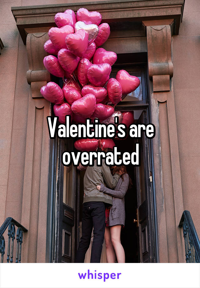 Valentine's are overrated