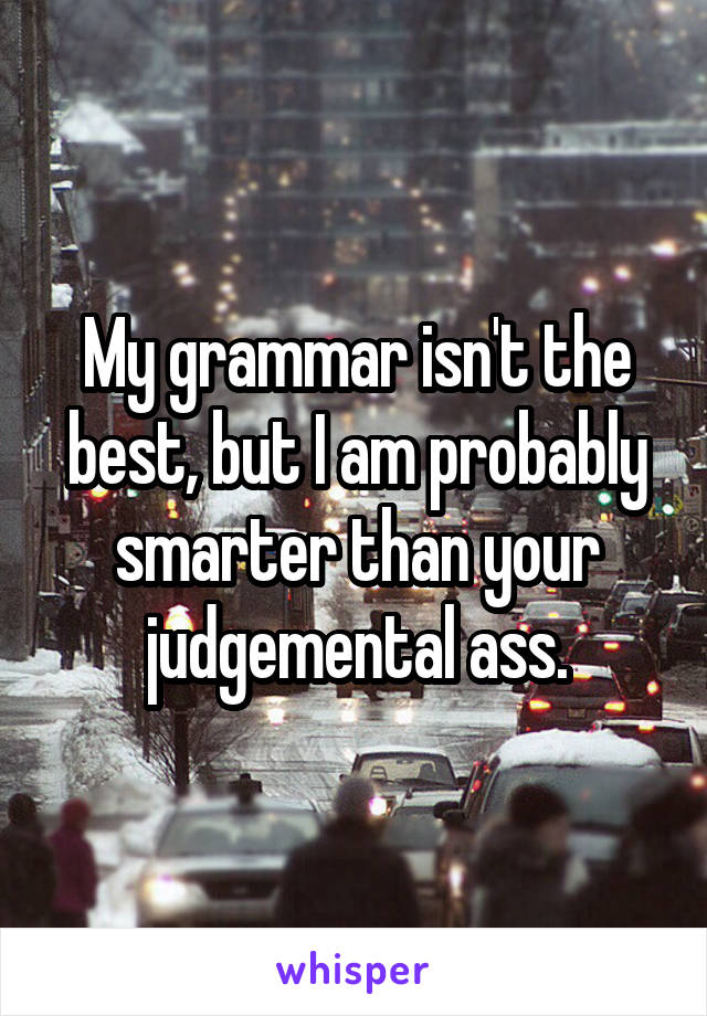 My grammar isn't the best, but I am probably smarter than your judgemental ass.