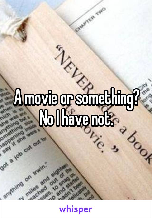 A movie or something? No I have not.