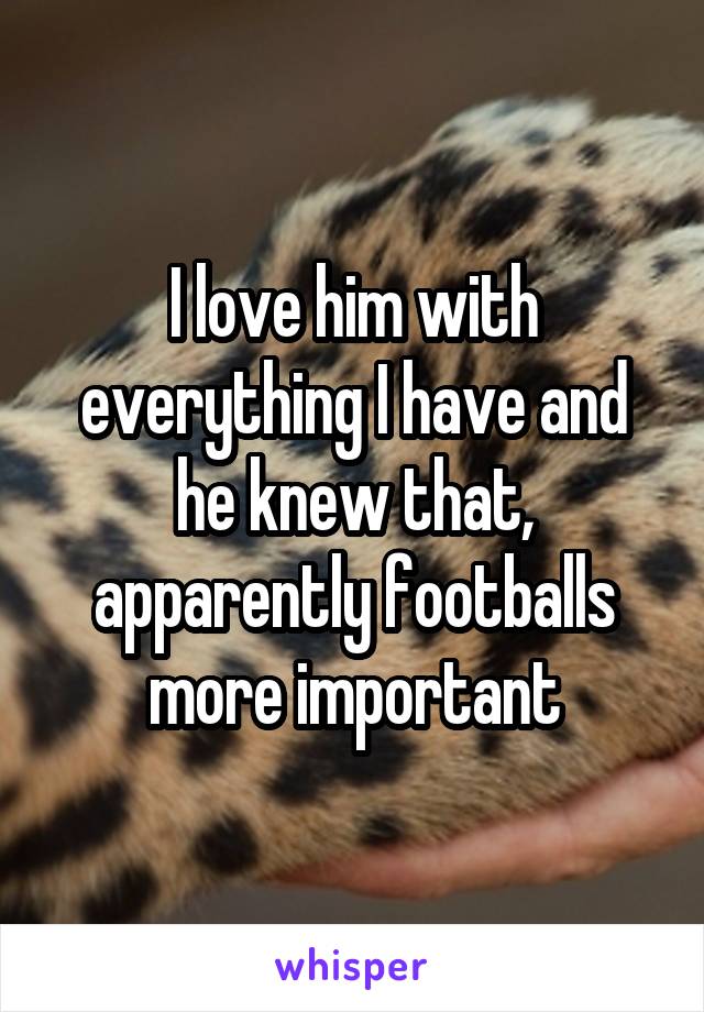 I love him with everything I have and he knew that, apparently footballs more important
