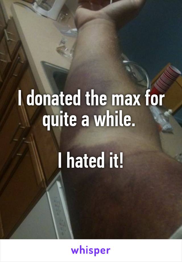 I donated the max for quite a while. 

I hated it!
