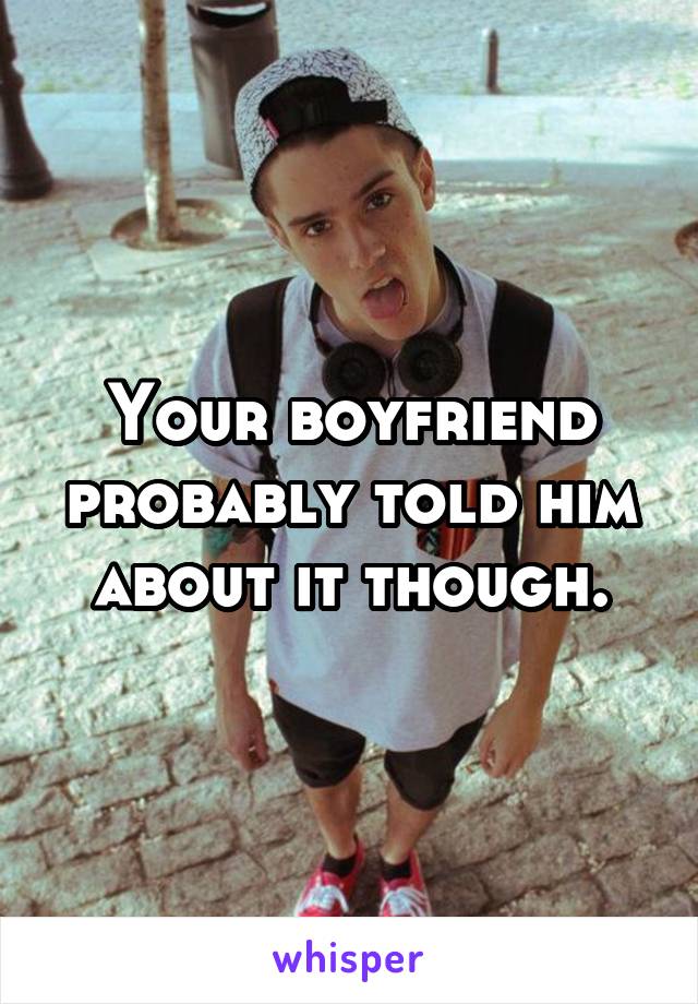Your boyfriend probably told him about it though.