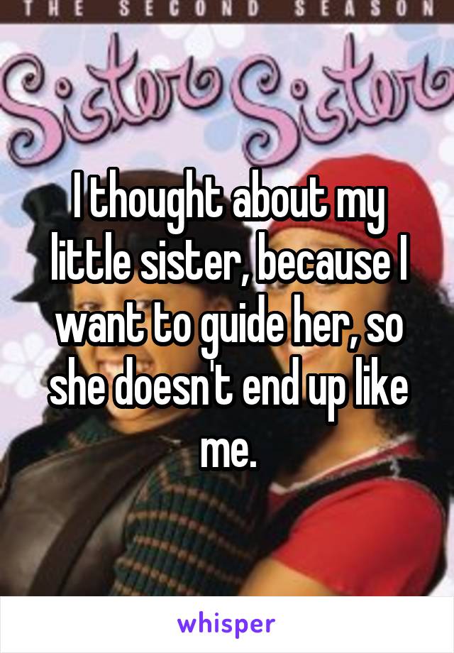 I thought about my little sister, because I want to guide her, so she doesn't end up like me.