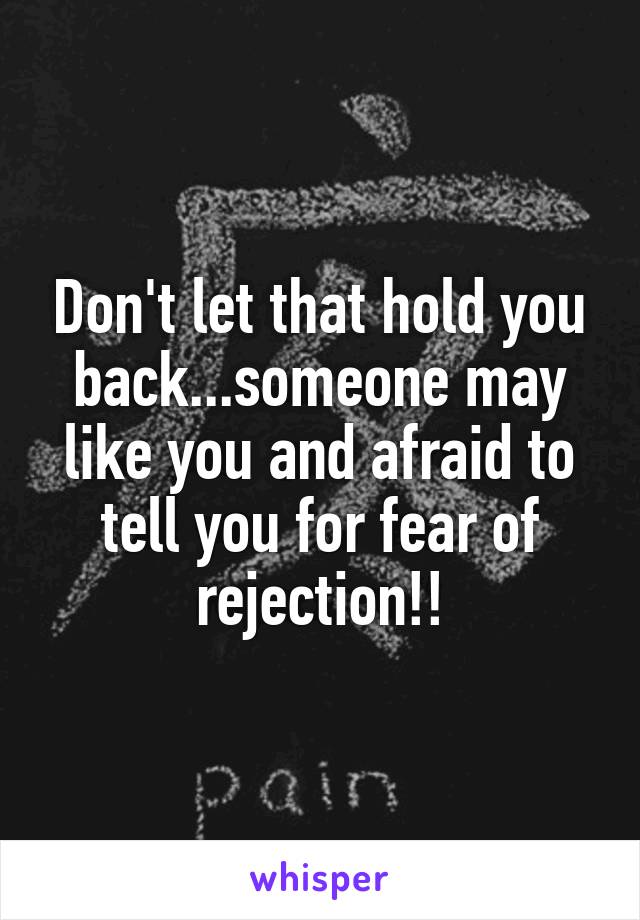Don't let that hold you back...someone may like you and afraid to tell you for fear of rejection!!