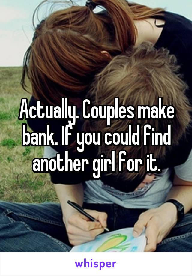 Actually. Couples make bank. If you could find another girl for it.