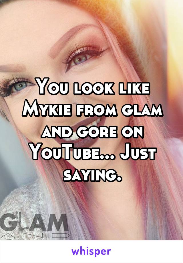 You look like Mykie from glam and gore on YouTube... Just saying.