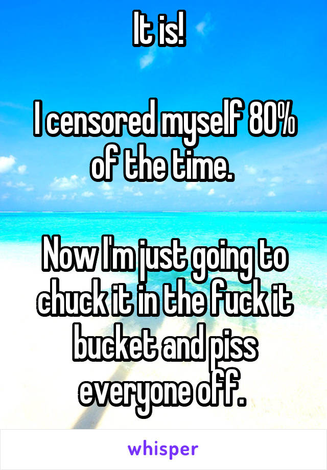 It is!  

I censored myself 80% of the time. 

Now I'm just going to chuck it in the fuck it bucket and piss everyone off. 
