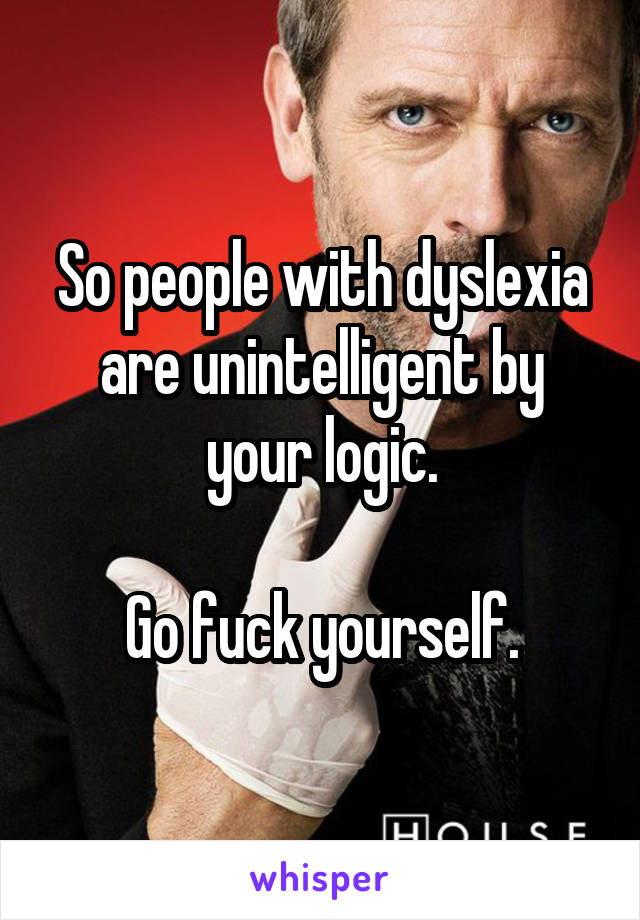 So people with dyslexia are unintelligent by your logic.

Go fuck yourself.