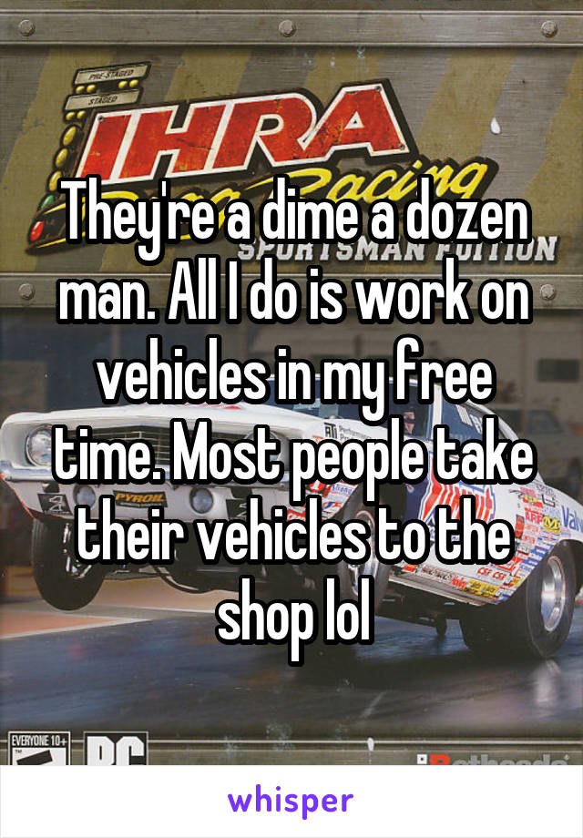 They're a dime a dozen man. All I do is work on vehicles in my free time. Most people take their vehicles to the shop lol