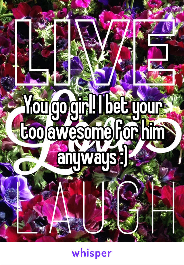 You go girl! I bet your too awesome for him anyways :)