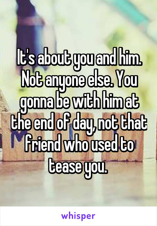It's about you and him. Not anyone else. You gonna be with him at the end of day, not that friend who used to tease you. 