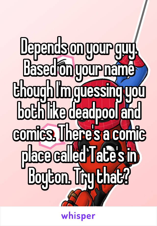Depends on your guy.
Based on your name though I'm guessing you both like deadpool and comics. There's a comic place called Tate's in Boyton. Try that?