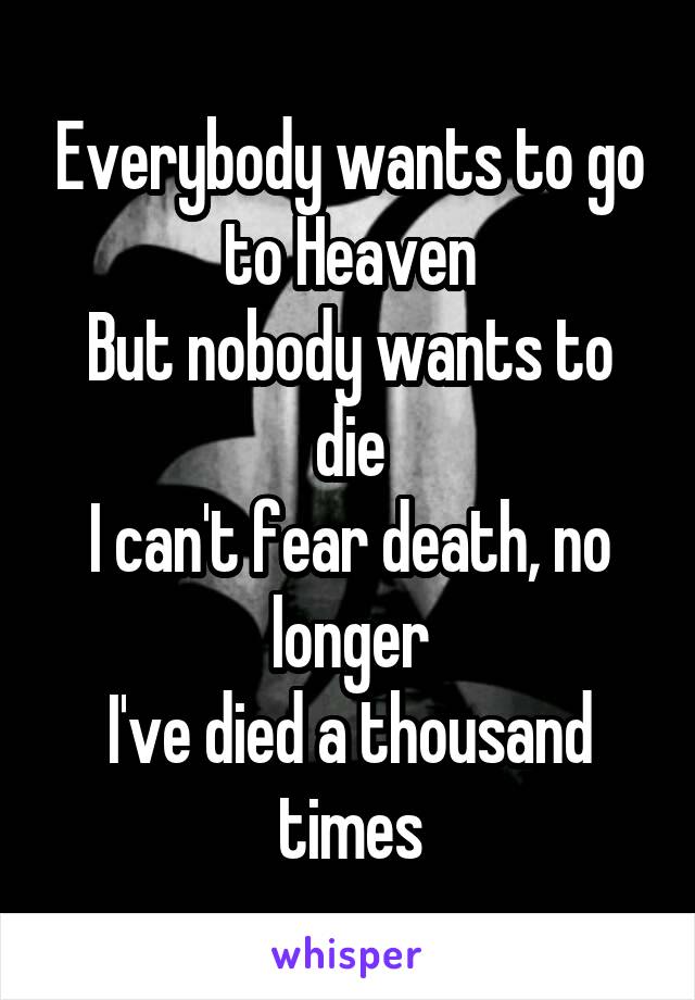 Everybody wants to go to Heaven
But nobody wants to die
I can't fear death, no longer
I've died a thousand times