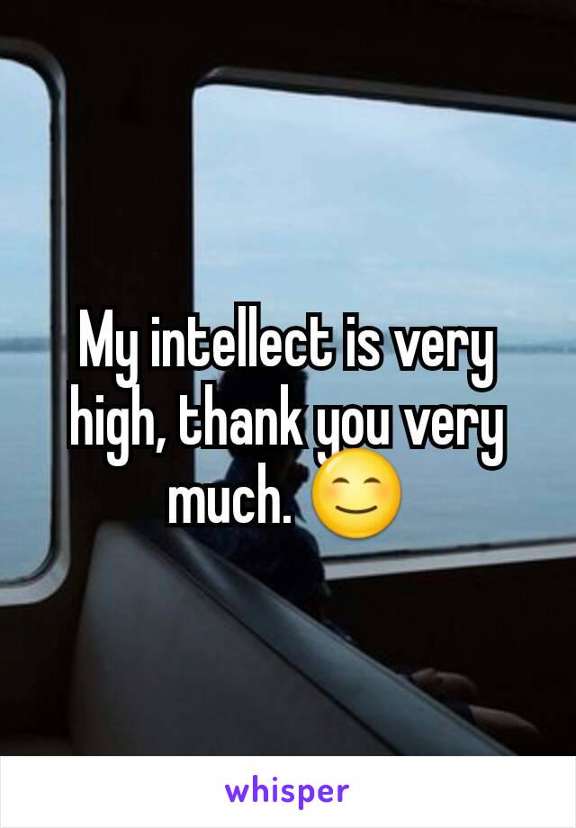 My intellect is very high, thank you very much. 😊