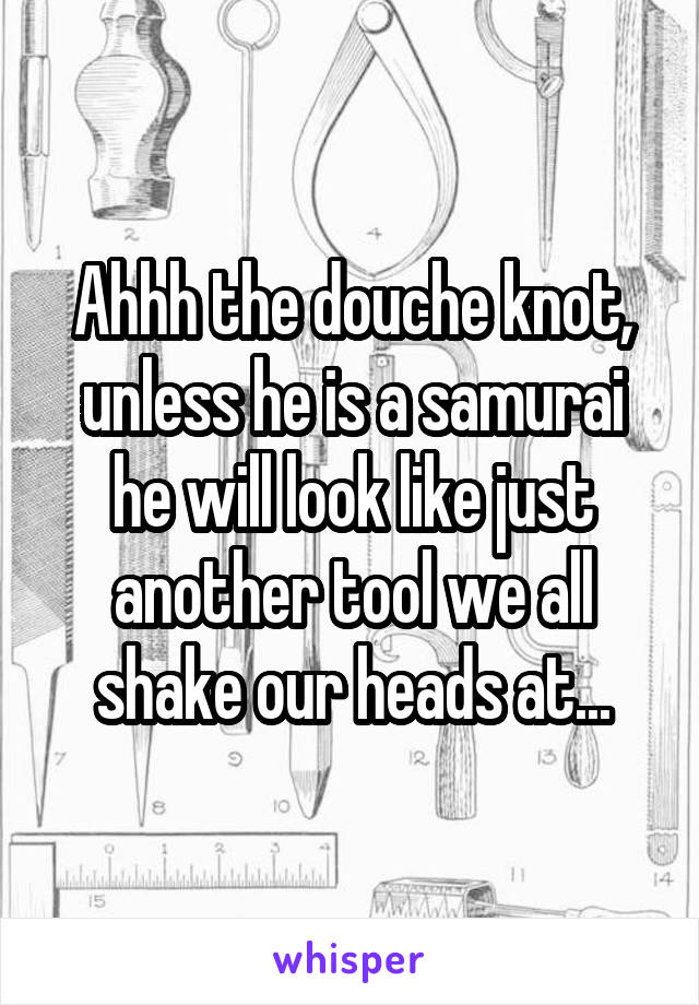 Ahhh the douche knot, unless he is a samurai he will look like just another tool we all shake our heads at...