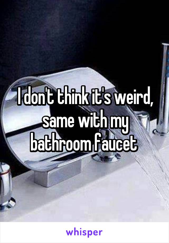 I don't think it's weird, same with my bathroom faucet 