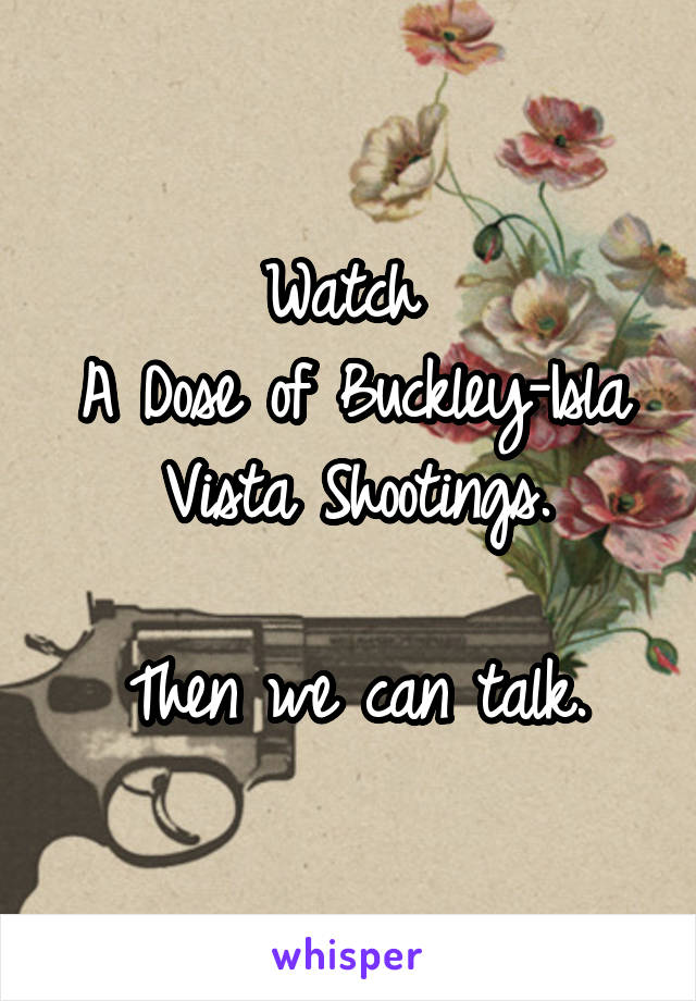 Watch 
A Dose of Buckley-Isla Vista Shootings.

Then we can talk.