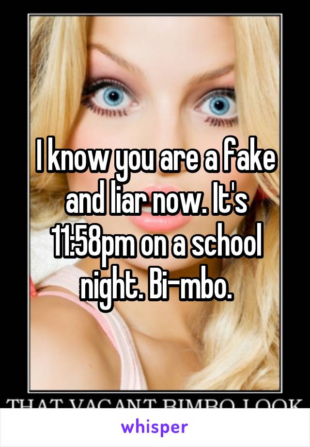 I know you are a fake and liar now. It's 11:58pm on a school night. Bi-mbo.