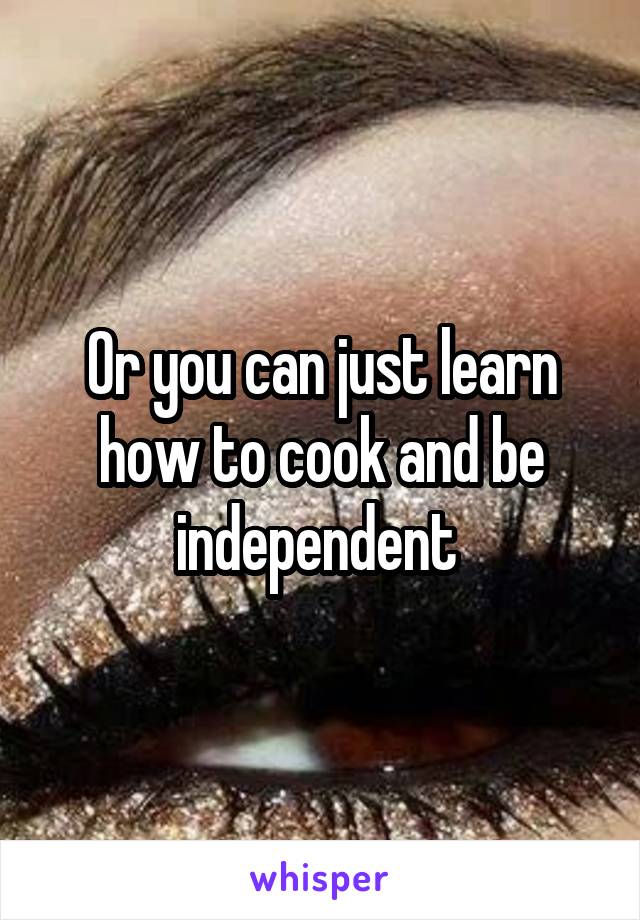 Or you can just learn how to cook and be independent 