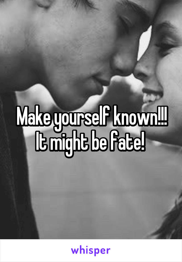 Make yourself known!!! It might be fate! 
