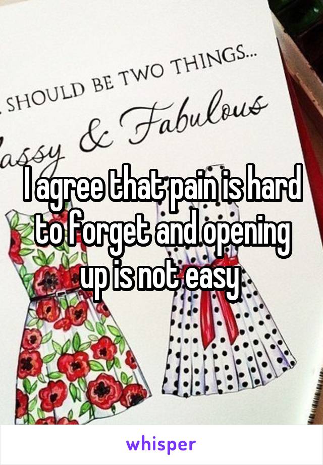 I agree that pain is hard to forget and opening up is not easy 