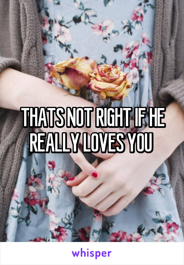 THATS NOT RIGHT IF HE REALLY LOVES YOU 