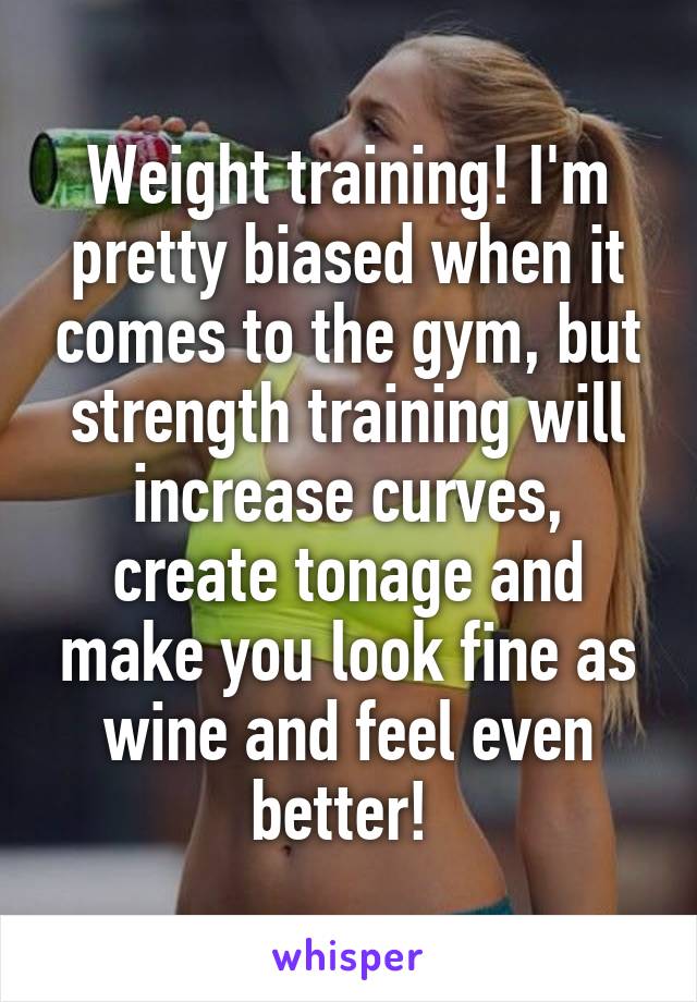 Weight training! I'm pretty biased when it comes to the gym, but strength training will increase curves, create tonage and make you look fine as wine and feel even better! 