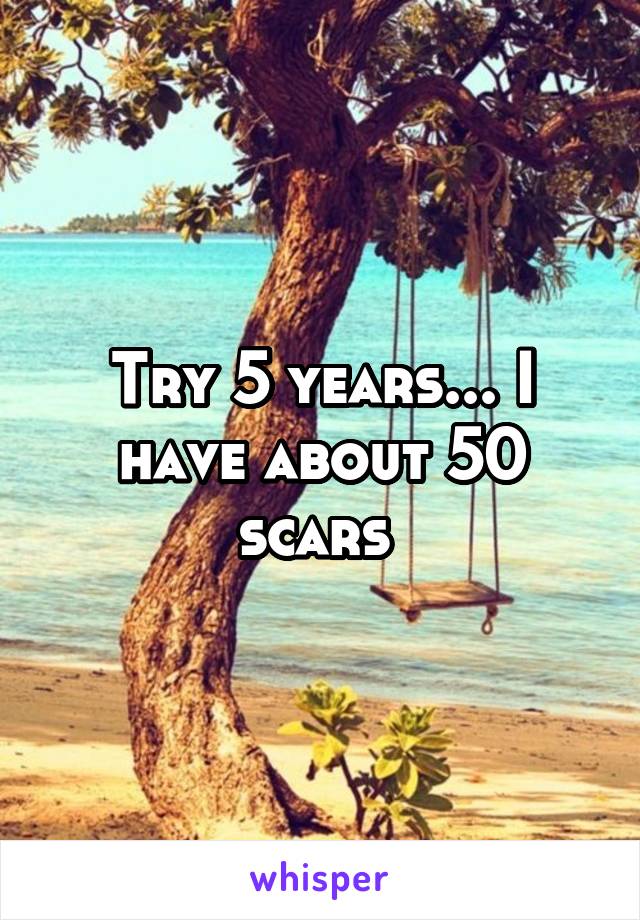 Try 5 years... I have about 50 scars 