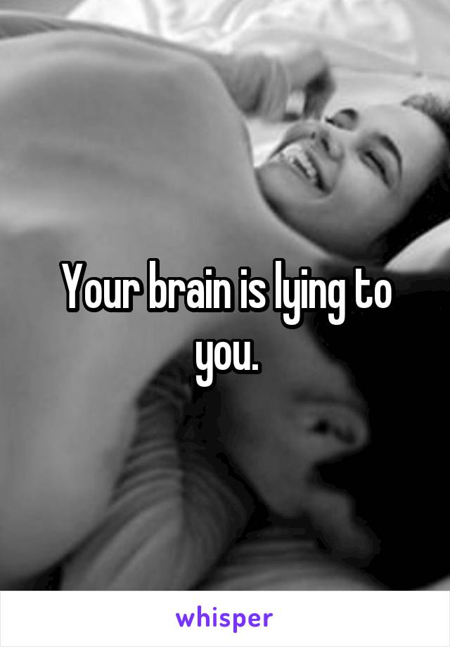 Your brain is lying to you.