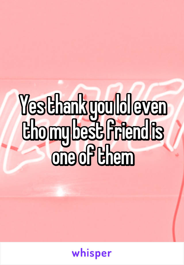 Yes thank you lol even tho my best friend is one of them